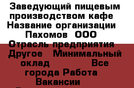 Заведующий пищевым производством кафе › Название организации ­ Пахомов, ООО › Отрасль предприятия ­ Другое › Минимальный оклад ­ 45 000 - Все города Работа » Вакансии   . Башкортостан респ.,Баймакский р-н